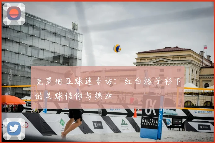 克罗地亚球迷专访:红白格子衫下的足球信仰与热血
