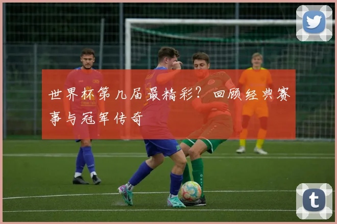 世界杯第几届最精彩?回顾经典赛事与冠军传奇