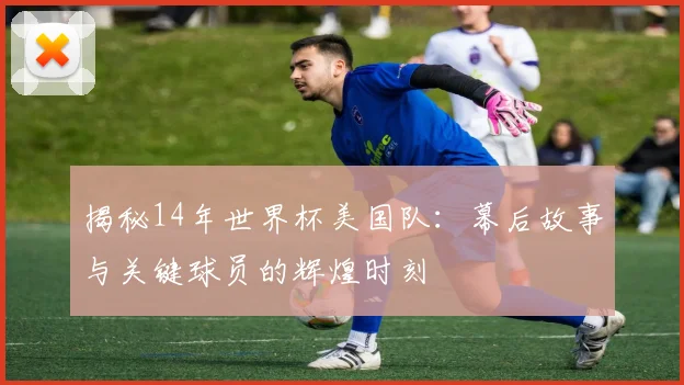 揭秘14年世界杯美国队:幕后故事与关键球员的辉煌时刻