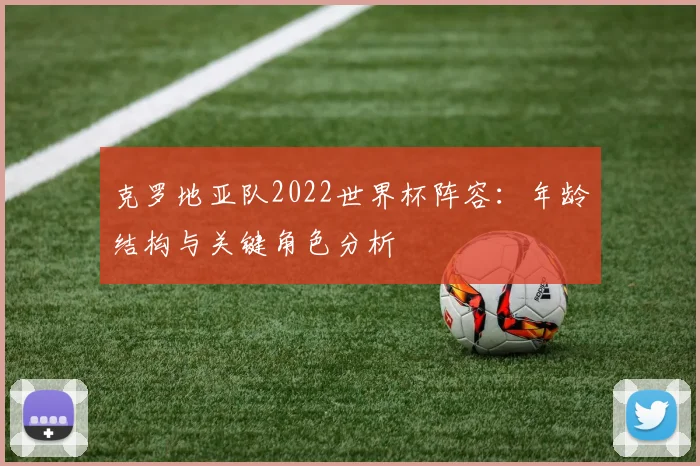 克罗地亚队2022世界杯阵容:年龄结构与关键角色分析