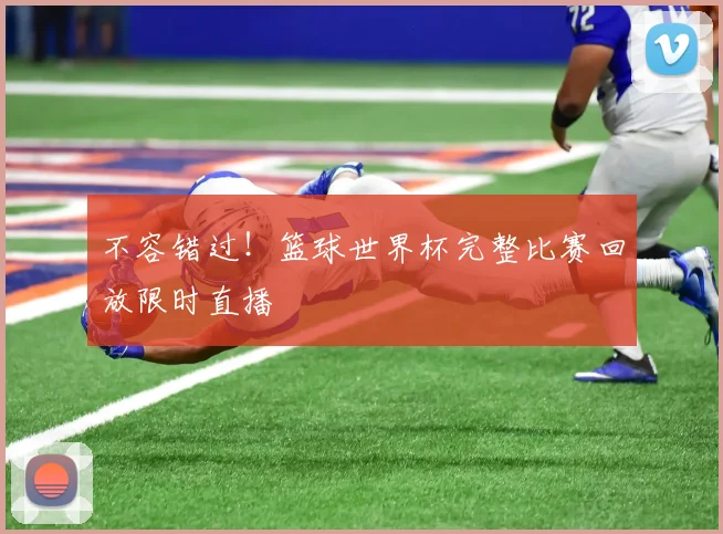 不容错过!篮球世界杯完整比赛回放限时直播