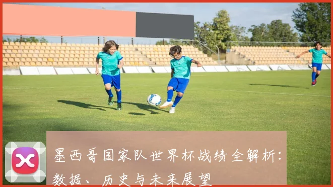 墨西哥国家队世界杯战绩全解析:数据、历史与未来展望