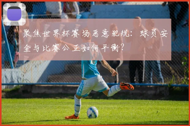 聚焦世界杯赛场恶意犯规：球员安全与比赛公正如何平衡？