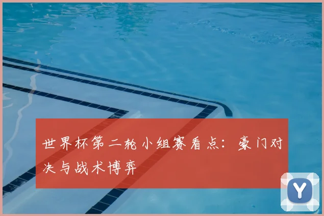 世界杯第二轮小组赛看点:豪门对决与战术博弈