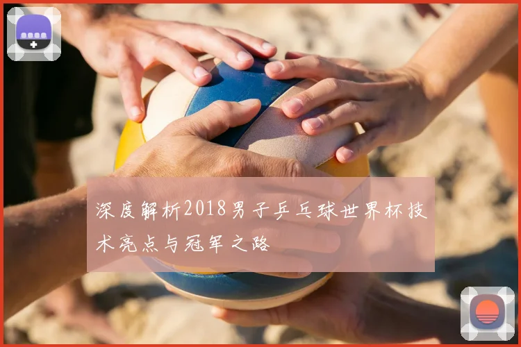 深度解析2018男子乒乓球世界杯技术亮点与冠军之路