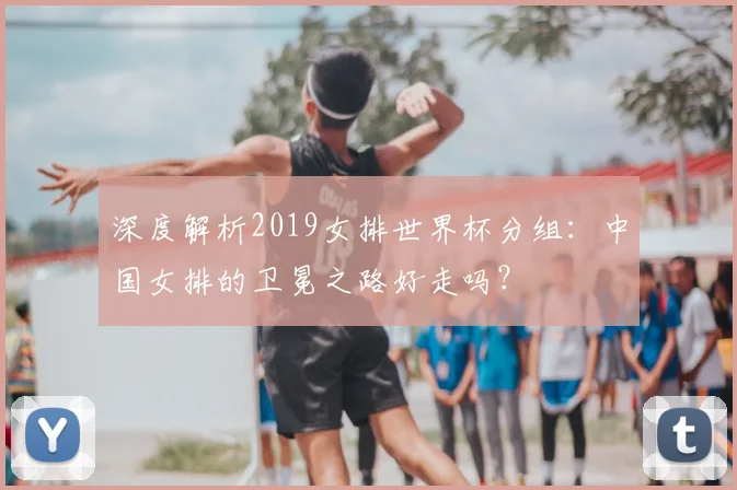 深度解析2019女排世界杯分组：中国女排的卫冕之路好走吗？