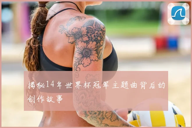 揭秘14年世界杯冠军主题曲背后的创作故事