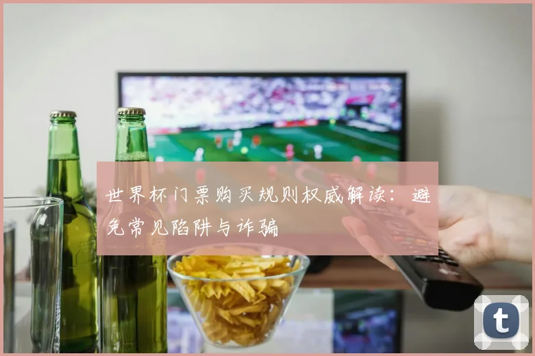世界杯门票购买规则权威解读:避免常见陷阱与诈骗