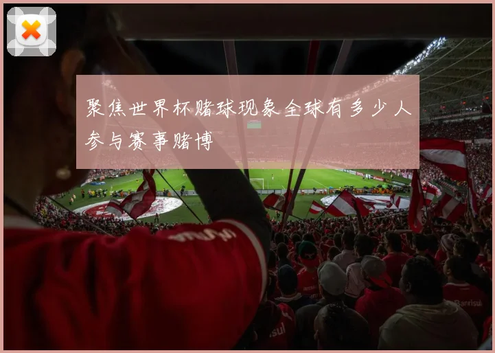 聚焦世界杯赌球现象全球有多少人参与赛事赌博