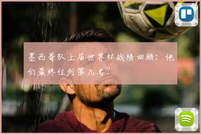 墨西哥队上届世界杯战绩回顾:他们最终位列第几名?