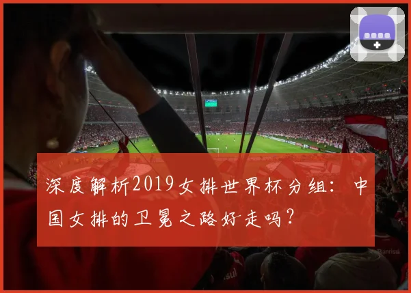 深度解析2019女排世界杯分组:中国女排的卫冕之路好走吗?