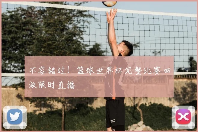 不容错过!篮球世界杯完整比赛回放限时直播