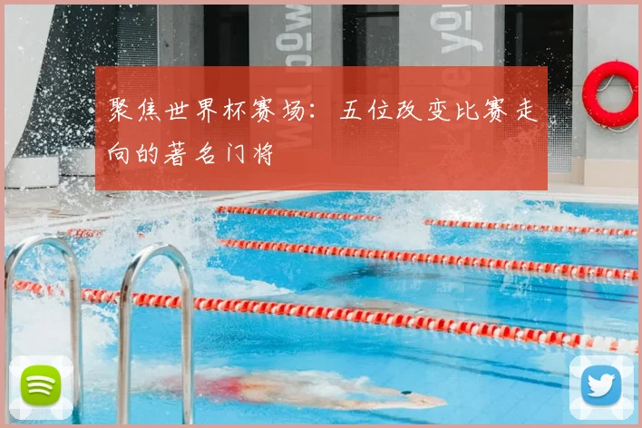 聚焦世界杯赛场：五位改变比赛走向的著名门将
