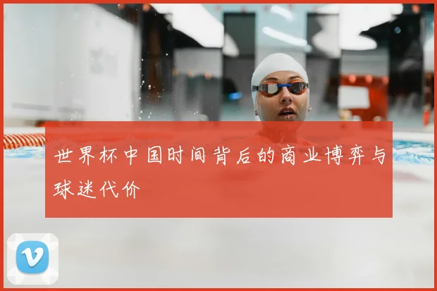 世界杯中国时间背后的商业博弈与球迷代价