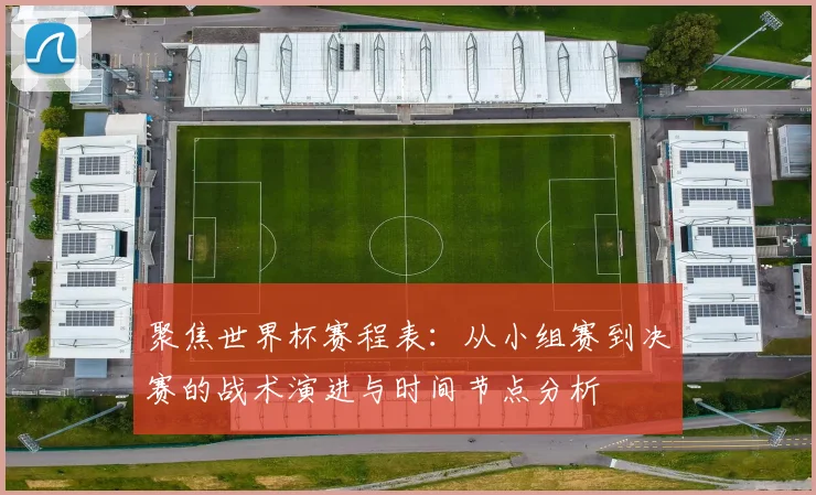 聚焦世界杯赛程表:从小组赛到决赛的战术演进与时间节点分析