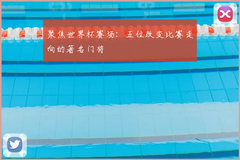 聚焦世界杯赛场：五位改变比赛走向的著名门将