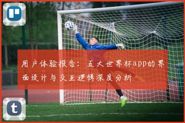 用户体验报告：五大世界杯app的界面设计与交互逻辑深度分析