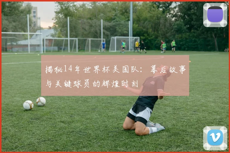 揭秘14年世界杯美国队:幕后故事与关键球员的辉煌时刻