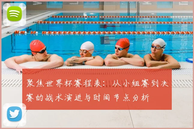 聚焦世界杯赛程表:从小组赛到决赛的战术演进与时间节点分析