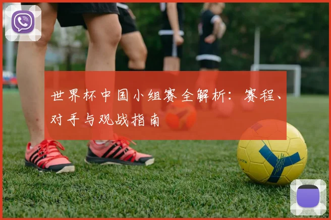 世界杯中国小组赛全解析：赛程、对手与观战指南