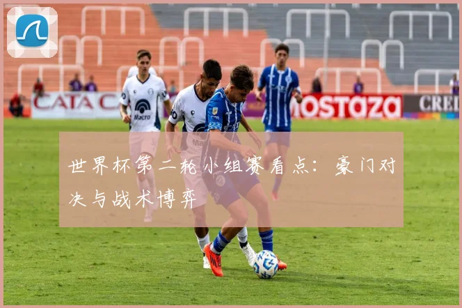 世界杯第二轮小组赛看点:豪门对决与战术博弈
