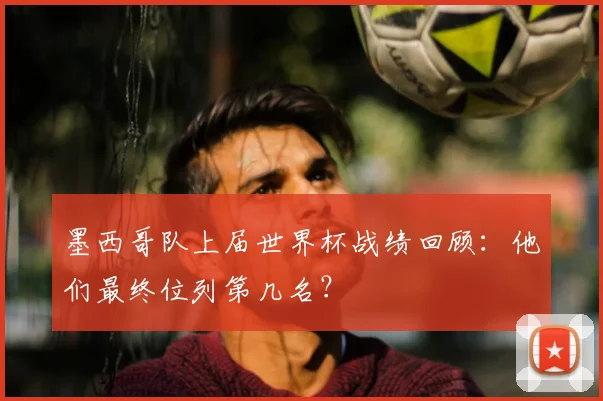 墨西哥队上届世界杯战绩回顾:他们最终位列第几名?