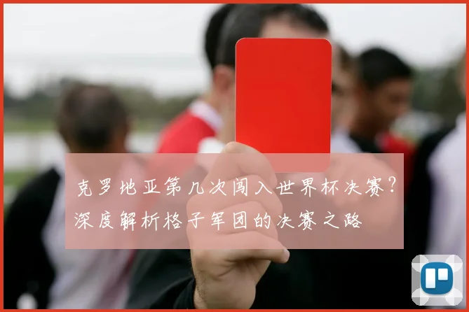 克罗地亚第几次闯入世界杯决赛?深度解析格子军团的决赛之路