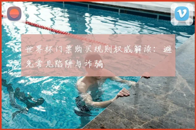 世界杯门票购买规则权威解读:避免常见陷阱与诈骗