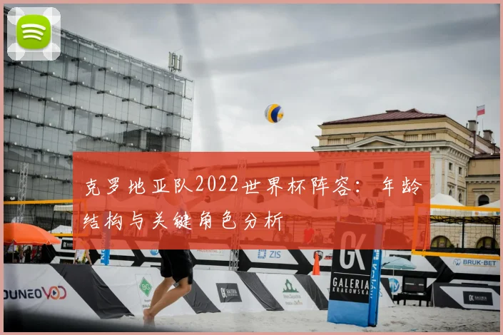 克罗地亚队2022世界杯阵容:年龄结构与关键角色分析