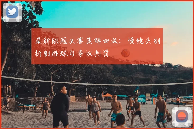 最新欧冠决赛集锦回放:慢镜头剖析制胜球与争议判罚