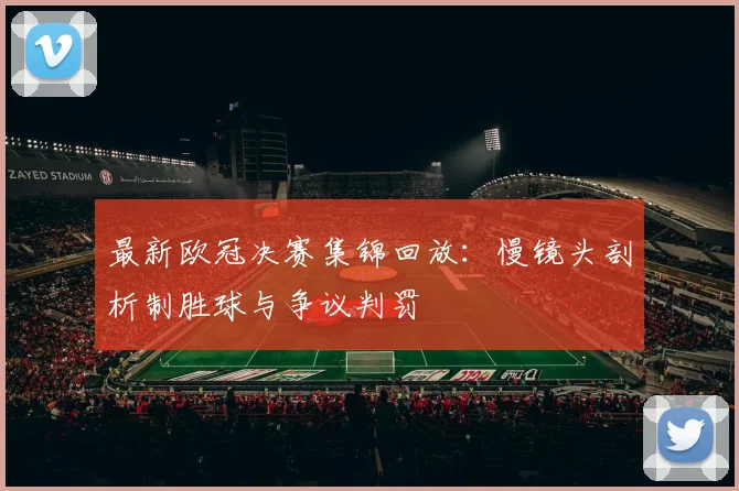最新欧冠决赛集锦回放：慢镜头剖析制胜球与争议判罚