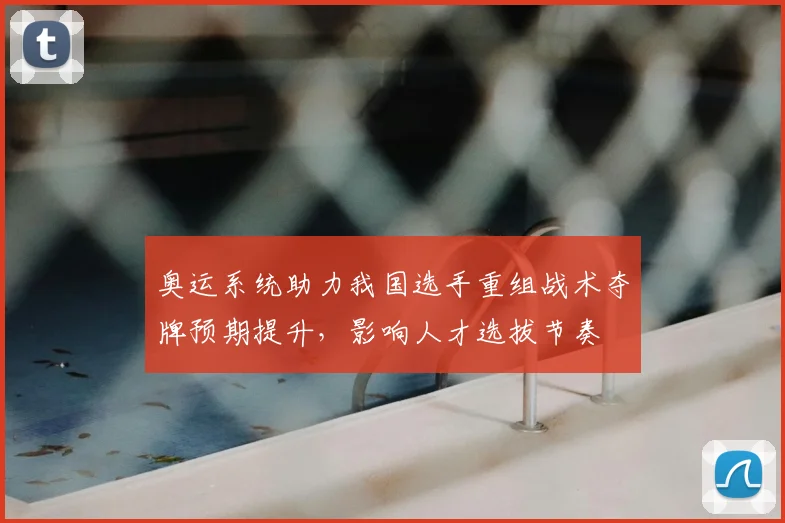 奥运系统助力我国选手重组战术夺牌预期提升,影响人才选拔节奏