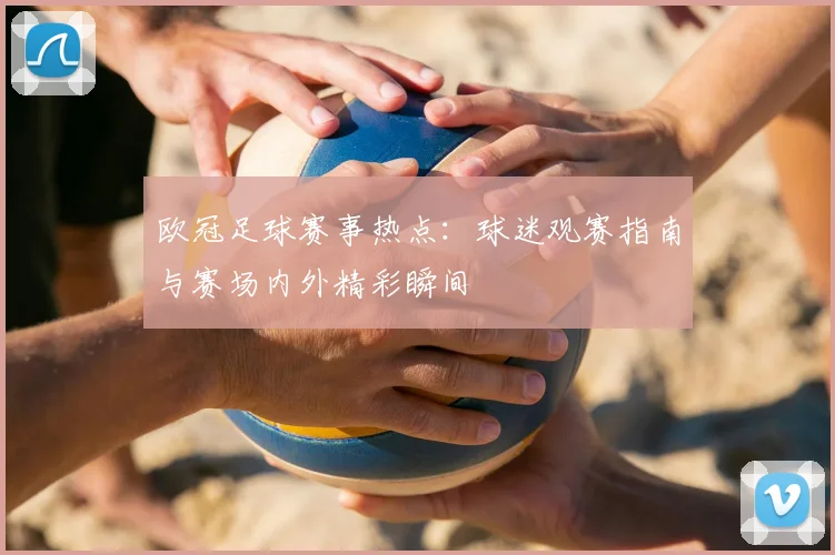 欧冠足球赛事热点:球迷观赛指南与赛场内外精彩瞬间