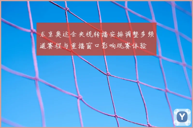 东京奥运会央视转播安排调整多频道赛程与重播窗口影响观赛体验