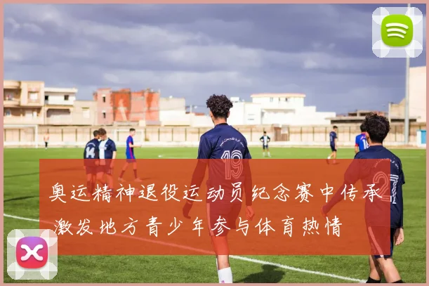 奥运精神退役运动员纪念赛中传承 激发地方青少年参与体育热情