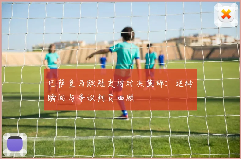 巴萨皇马欧冠史诗对决集锦:逆转瞬间与争议判罚回顾
