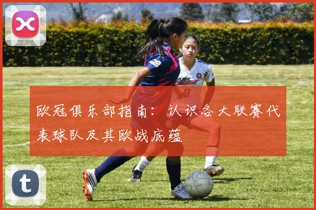 欧冠俱乐部指南：认识各大联赛代表球队及其欧战底蕴