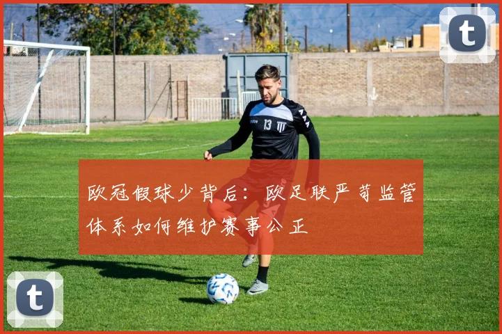 欧冠假球少背后:欧足联严苛监管体系如何维护赛事公正