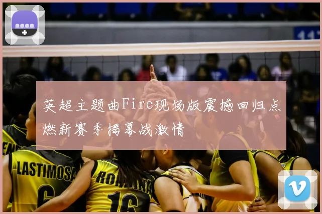 英超主题曲Fire现场版震撼回归点燃新赛季揭幕战激情