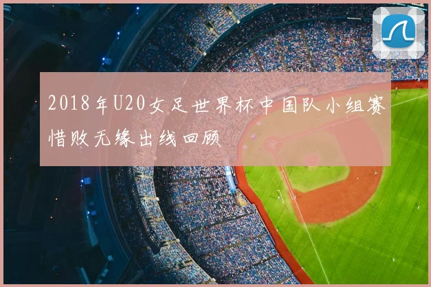 2018年U20女足世界杯中国队小组赛惜败无缘出线回顾
