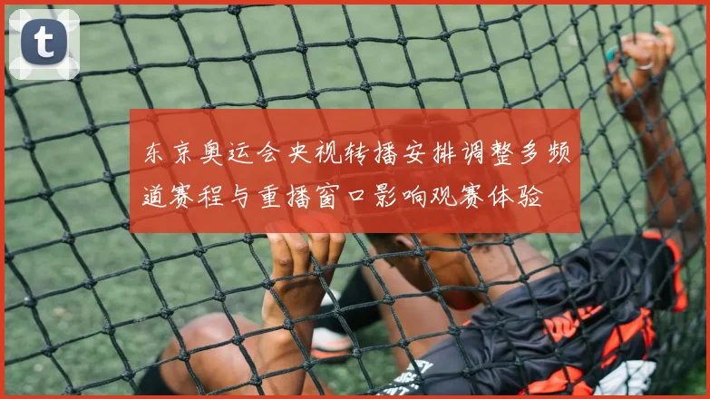 东京奥运会央视转播安排调整多频道赛程与重播窗口影响观赛体验