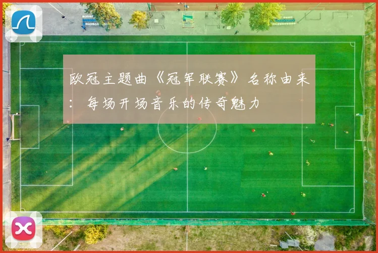 欧冠主题曲《冠军联赛》名称由来:每场开场音乐的传奇魅力