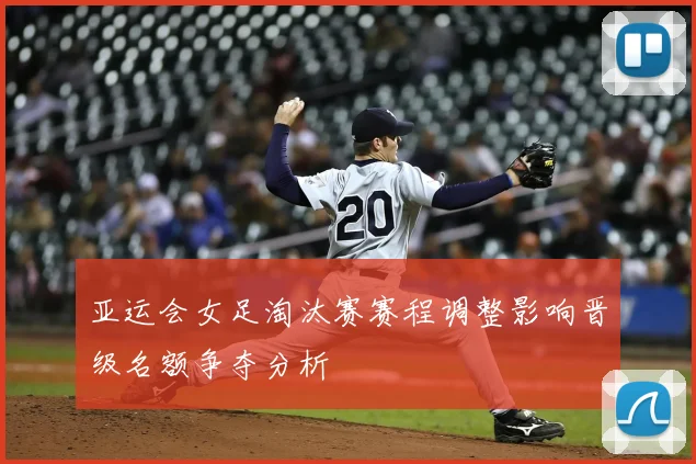 亚运会女足淘汰赛赛程调整影响晋级名额争夺分析