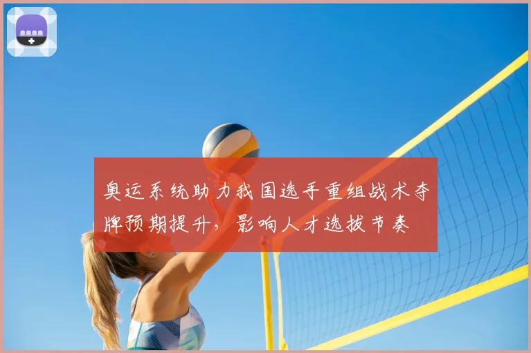 奥运系统助力我国选手重组战术夺牌预期提升,影响人才选拔节奏