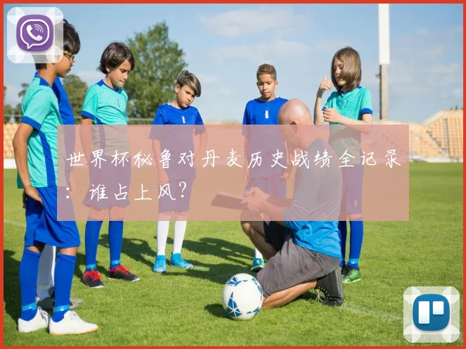 世界杯秘鲁对丹麦历史战绩全记录：谁占上风？