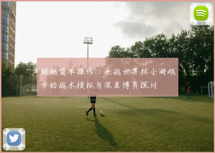 超越简单操作：决战世界杯小游戏中的战术模拟与深度博弈探讨