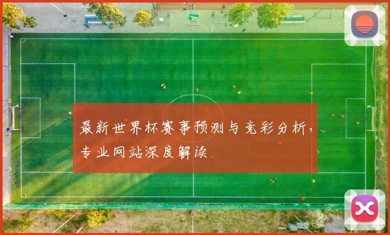 最新世界杯赛事预测与竞彩分析，专业网站深度解读