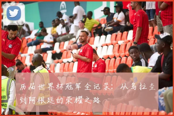 历届世界杯冠军全记录：从乌拉圭到阿根廷的荣耀之路
